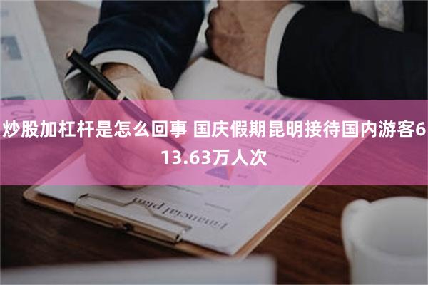 炒股加杠杆是怎么回事 国庆假期昆明接待国内游客613.63万人次