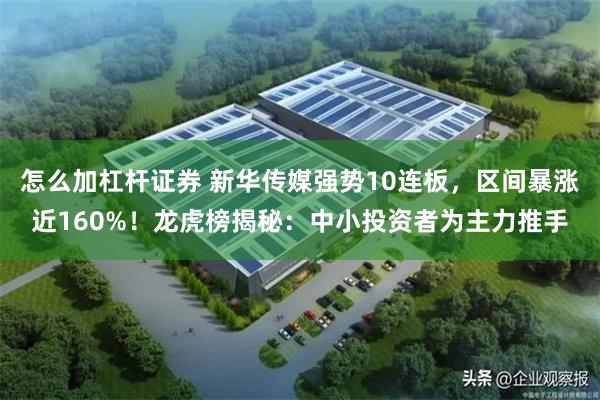 怎么加杠杆证券 新华传媒强势10连板，区间暴涨近160%！龙虎榜揭秘：中小投资者为主力推手