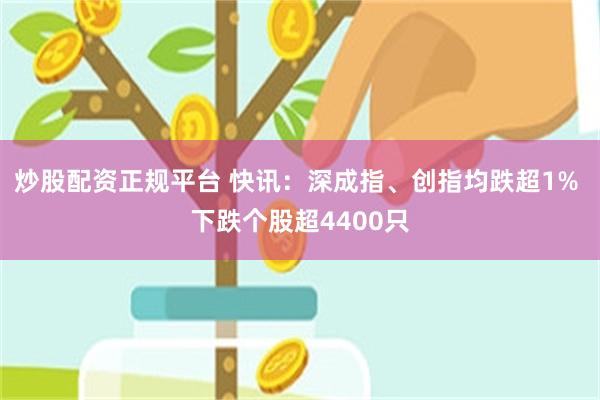 炒股配资正规平台 快讯：深成指、创指均跌超1% 下跌个股超4400只