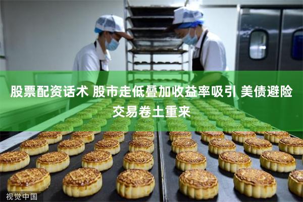 股票配资话术 股市走低叠加收益率吸引 美债避险交易卷土重来