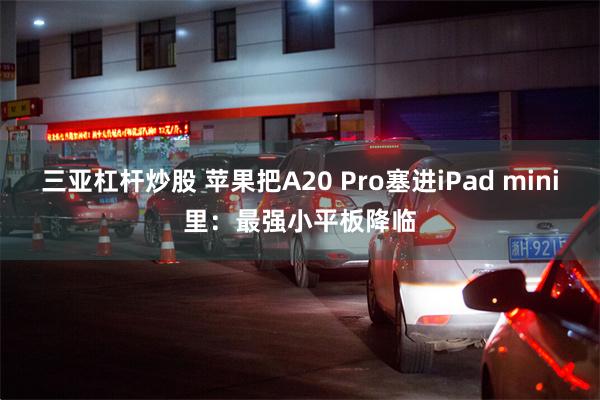 三亚杠杆炒股 苹果把A20 Pro塞进iPad mini里：最强小平板降临
