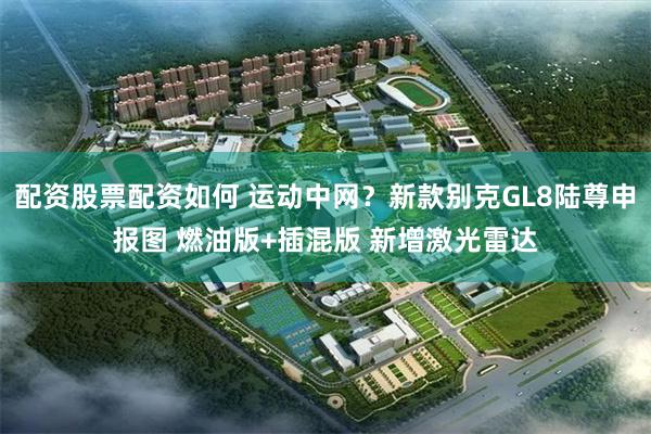 配资股票配资如何 运动中网？新款别克GL8陆尊申报图 燃油版+插混版 新增激光雷达