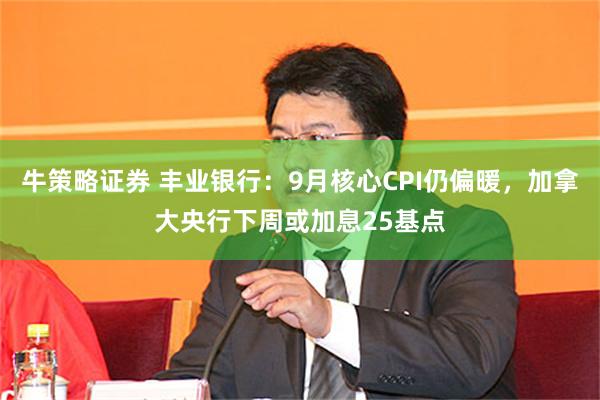 牛策略证券 丰业银行:9月核心CPI仍偏暖,加拿大央行下周或加息25基点