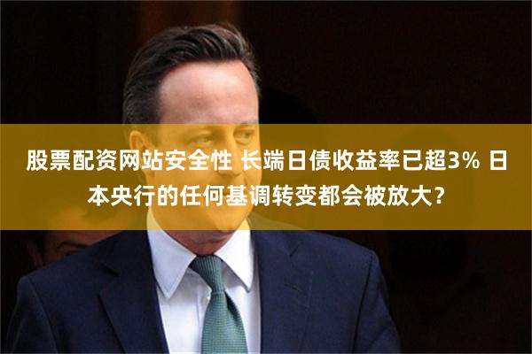 股票配资网站安全性 长端日债收益率已超3% 日本央行的任何基调转变都会被放大？