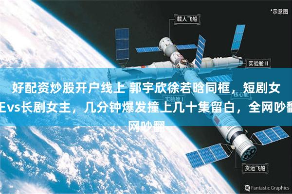 好配资炒股开户线上 郭宇欣徐若晗同框，短剧女王vs长剧女主，几分钟爆发撞上几十集留白，全网吵翻