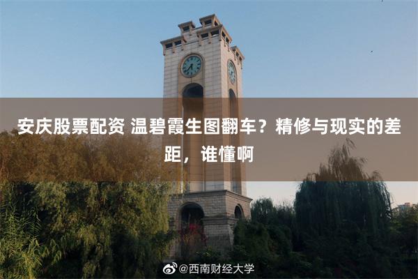安庆股票配资 温碧霞生图翻车？精修与现实的差距，谁懂啊